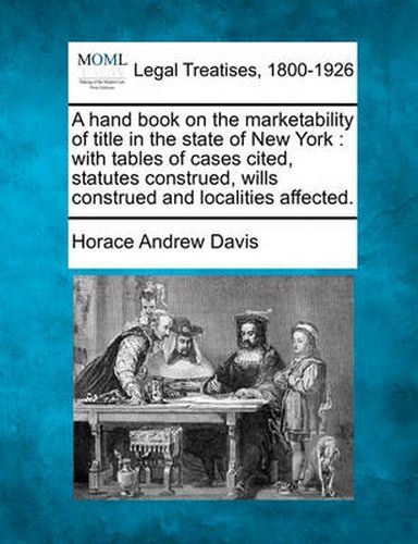 A Hand Book on the Marketability of Title in the State of New York: With Tables of Cases Cited, Statutes Construed, Wills Construed and Localities Affected.