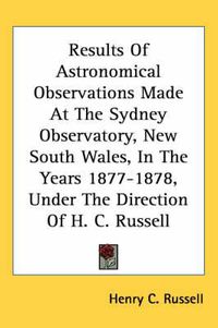 Cover image for Results of Astronomical Observations Made at the Sydney Observatory, New South Wales, in the Years 1877-1878, Under the Direction of H. C. Russell