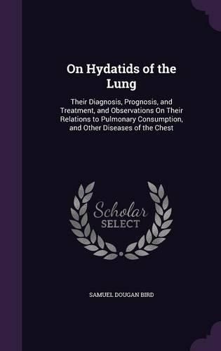Cover image for On Hydatids of the Lung: Their Diagnosis, Prognosis, and Treatment, and Observations on Their Relations to Pulmonary Consumption, and Other Diseases of the Chest