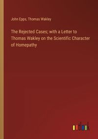 Cover image for The Rejected Cases; with a Letter to Thomas Wakley on the Scientific Character of Homepathy