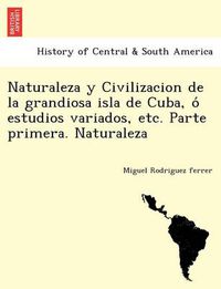 Cover image for Naturaleza y Civilizacion de la grandiosa isla de Cuba, o&#769; estudios variados, etc. Parte primera. Naturaleza