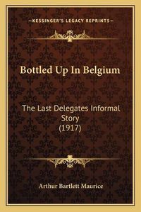 Cover image for Bottled Up in Belgium: The Last Delegates Informal Story (1917)