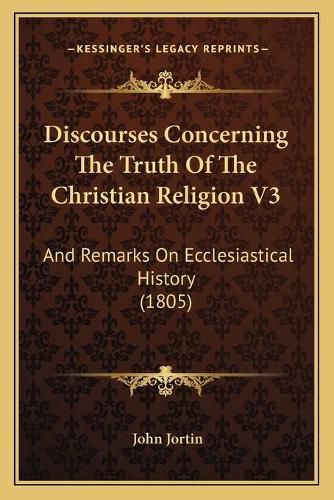 Discourses Concerning the Truth of the Christian Religion V3: And Remarks on Ecclesiastical History (1805)