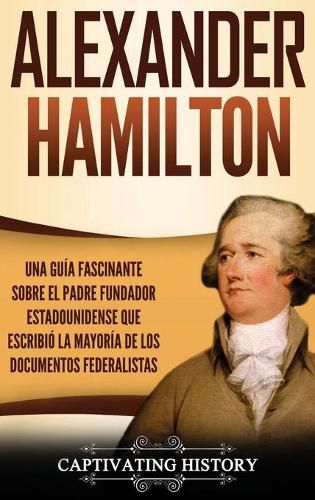 Cover image for Alexander Hamilton: Una Guia Fascinante Sobre el Padre Fundador Estadounidense Que Escribio la Mayoria de los Documentos Federalistas