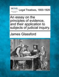 Cover image for An essay on the principles of evidence, and their application to subjects of judicial inquiry.