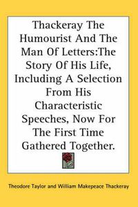 Cover image for Thackeray the Humourist and the Man of Letters: The Story of His Life, Including a Selection from His Characteristic Speeches, Now for the First Time Gathered Together.