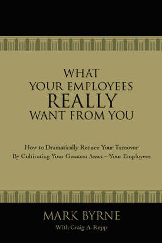 Cover image for What Your Employees Really Want From You: How to Dramatically Reduce Your Turnover by Cultivating Your Greatest Asset-Your Employees