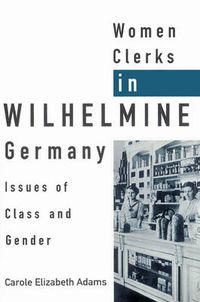 Cover image for Women Clerks in Wilhelmine Germany: Issues of Class and Gender