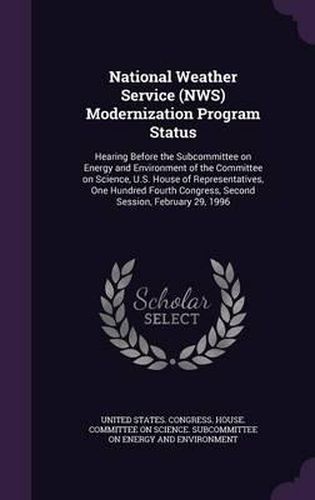 Cover image for National Weather Service (Nws) Modernization Program Status: Hearing Before the Subcommittee on Energy and Environment of the Committee on Science, U.S. House of Representatives, One Hundred Fourth Congress, Second Session, February 29, 1996