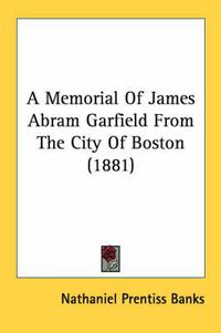 Cover image for A Memorial of James Abram Garfield from the City of Boston (1881)