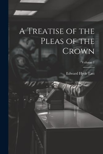 A Treatise of the Pleas of the Crown; Volume 1