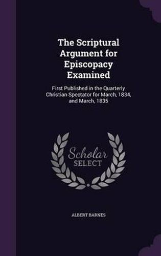 Cover image for The Scriptural Argument for Episcopacy Examined: First Published in the Quarterly Christian Spectator for March, 1834, and March, 1835