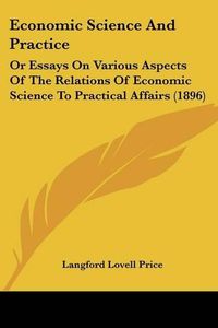 Cover image for Economic Science and Practice: Or Essays on Various Aspects of the Relations of Economic Science to Practical Affairs (1896)