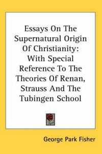 Cover image for Essays on the Supernatural Origin of Christianity: With Special Reference to the Theories of Renan, Strauss and the Tubingen School