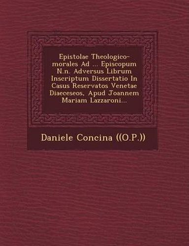 Epistolae Theologico-Morales Ad ... Episcopum N.N. Adversus Librum Inscriptum Dissertatio in Casus Reservatos Venetae Diaeceseos, Apud Joannem Mariam Lazzaroni...