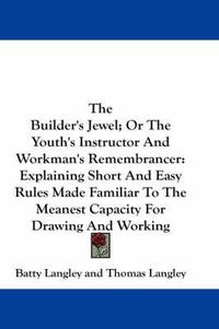 Cover image for The Builder's Jewel; Or the Youth's Instructor and Workman's Remembrancer: Explaining Short and Easy Rules Made Familiar to the Meanest Capacity for Drawing and Working