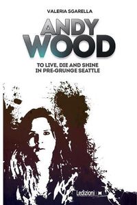 Cover image for Andy Wood. To live, die and shine in pre-grunge Seattle