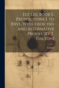 Cover image for Euclid, Book I., Propositions I. to Xxvi., With Exercises and Alternative Proofs [By T. Dalton]