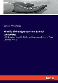 Cover image for The Life of the Right Reverend Samuel Wilberforce: with Selection from his Diaries and Correspondence, in Three Volumes - Vol. 2