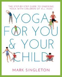 Cover image for YOGA FOR YOU AND YOUR CHILD: The Step-by-step Guide to Enjoying Yoga with Children of All Ages