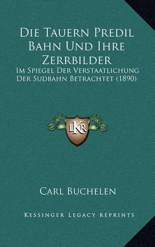 Cover image for Die Tauern Predil Bahn Und Ihre Zerrbilder: Im Spiegel Der Verstaatlichung Der Sudbahn Betrachtet (1890)