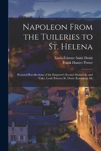 Cover image for Napoleon From the Tuileries to St. Helena: Personal Recollections of the Emperor's Second Mameluke and Valet, Louis Etienne St. Denis (known as Ali)