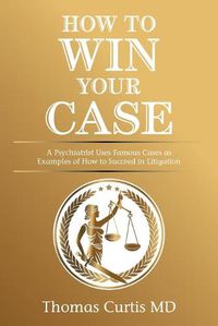 Cover image for How to Win Your Case: A Psychiatrist Uses Famous Cases as Examples of How to Succeed in Litigation