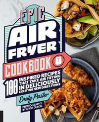 Cover image for Epic Air Fryer Cookbook: 100 Inspired Recipes That Take Air-Frying in Deliciously Exciting New Directions