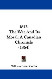 Cover image for 1812: The War and Its Moral; A Canadian Chronicle (1864)