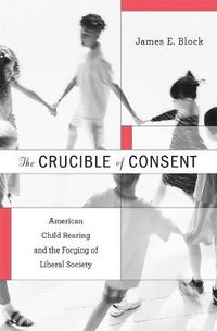 Cover image for The Crucible of Consent: American Child Rearing and the Forging of Liberal Society