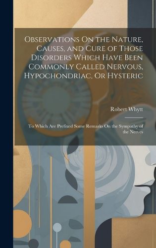 Observations On the Nature, Causes, and Cure of Those Disorders Which Have Been Commonly Called Nervous, Hypochondriac, Or Hysteric