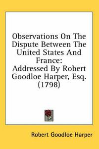 Cover image for Observations on the Dispute Between the United States and France: Addressed by Robert Goodloe Harper, Esq. (1798)