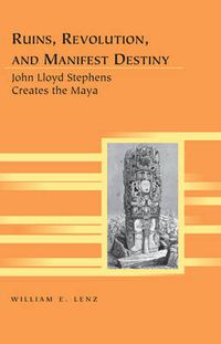 Cover image for Ruins, Revolution, and Manifest Destiny: John Lloyd Stephens Creates the Maya