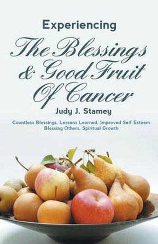 Cover image for Experiencing the Blessings and Good Fruit of Cancer: Countless Blessings, Lessons Learned, Improved Self Esteem, Blessing Others, Spiritual Growth