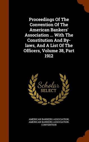 Proceedings of the Convention of the American Bankers' Association ... with the Constitution and By-Laws, and a List of the Officers, Volume 38, Part 1912