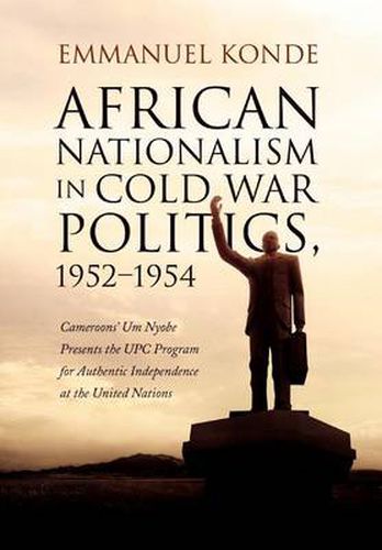 Cover image for African Nationalism in Cold War Politics: 1952-1954, Cameroons' Um Nyobe Presents the UPC Program for Authentic Independence at the United Nations