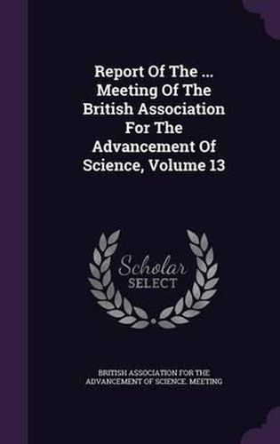 Cover image for Report of the ... Meeting of the British Association for the Advancement of Science, Volume 13