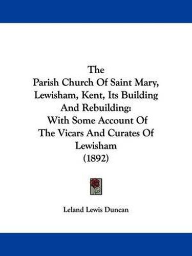 Cover image for The Parish Church of Saint Mary, Lewisham, Kent, Its Building and Rebuilding: With Some Account of the Vicars and Curates of Lewisham (1892)