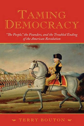 Cover image for Taming Democracy: The People,  the Founders, and the Troubled Ending of the American Revolution