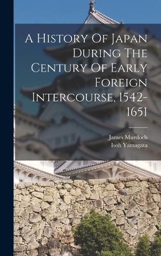 Cover image for A History Of Japan During The Century Of Early Foreign Intercourse, 1542-1651