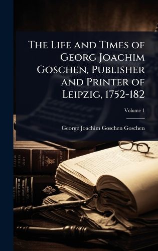Cover image for The Life and Times of Georg Joachim Goschen, Publisher and Printer of Leipzig, 1752-182