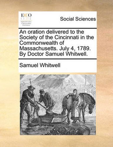 Cover image for An Oration Delivered to the Society of the Cincinnati in the Commonwealth of Massachusetts. July 4, 1789. by Doctor Samuel Whitwell.