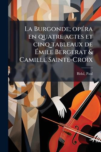 Cover image for La Burgonde; Op Ra En Quatre Actes Et Cinq Tableaux de Mile Bergerat & Camille Sainte-Croix