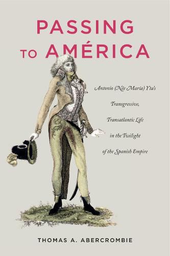 Cover image for Passing to America: Antonio (Nee Maria) Yta's Transgressive, Transatlantic Life in the Twilight of the Spanish Empire