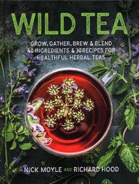 Cover image for Wild Tea: Grow, gather, brew & blend 40 ingredients & 30 recipes for healthful herbal teas