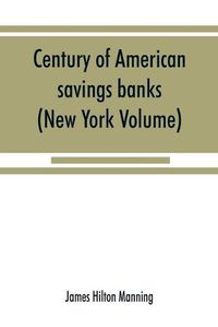 Cover image for Century of American savings banks, published under the auspices of the Savings banks association of the state of New York in commemoration of the centenary of savings banks in America (New York Volume)