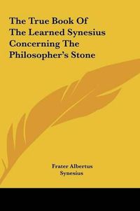 Cover image for The True Book of the Learned Synesius Concerning the Philosothe True Book of the Learned Synesius Concerning the Philosopher's Stone Pher's Stone