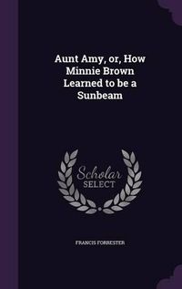 Cover image for Aunt Amy, Or, How Minnie Brown Learned to Be a Sunbeam