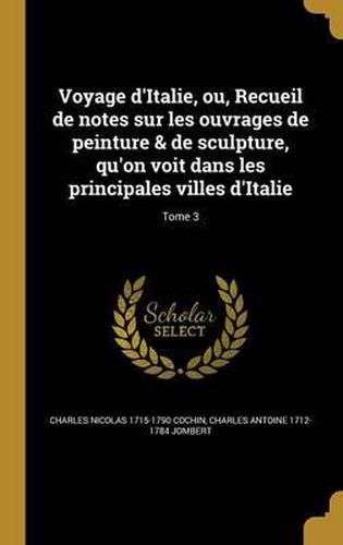 Voyage D'Italie, Ou, Recueil de Notes Sur Les Ouvrages de Peinture & de Sculpture, Qu'on Voit Dans Les Principales Villes D'Italie; Tome 3