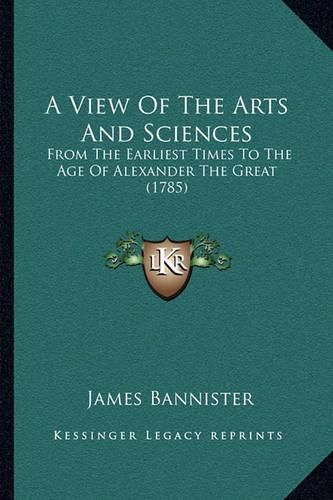 Cover image for A View of the Arts and Sciences: From the Earliest Times to the Age of Alexander the Great (1785)